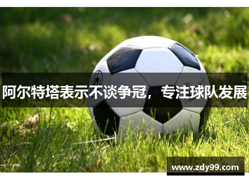 阿尔特塔表示不谈争冠，专注球队发展