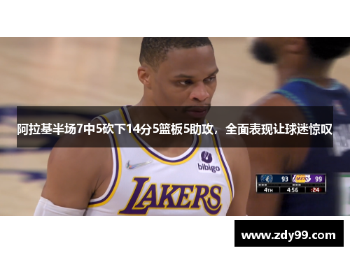 阿拉基半场7中5砍下14分5篮板5助攻，全面表现让球迷惊叹